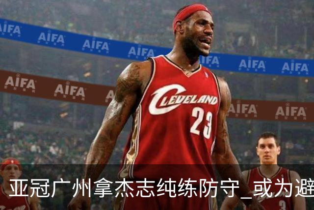 亚冠广州拿杰志纯练防守 或为避免重蹈国安覆辙？