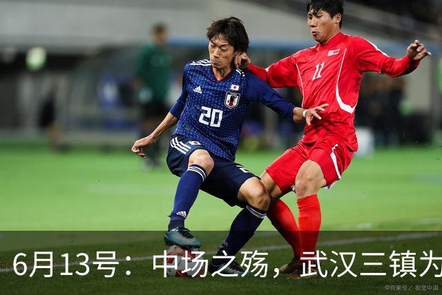 6月13号：中场之殇，武汉三镇为何偏爱引进中场国脚，难道防线问题不重要